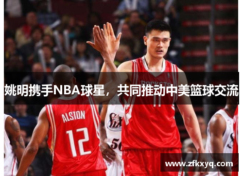 姚明携手NBA球星，共同推动中美篮球交流